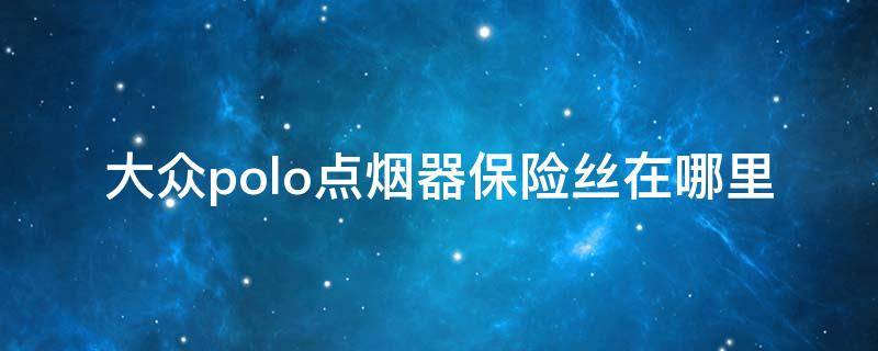 大众polo点烟器保险丝在哪里 大众polo点烟器保险盒在哪里