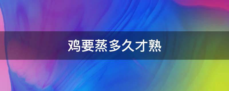 鸡要蒸多久才熟 速冻糯米鸡要蒸多久才熟