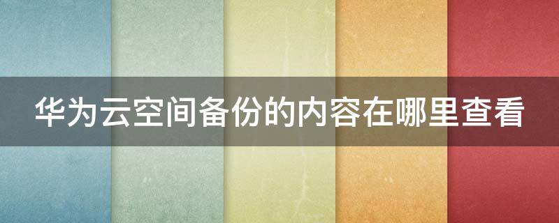 华为云空间备份的内容在哪里查看（华为云空间备份怎么看）