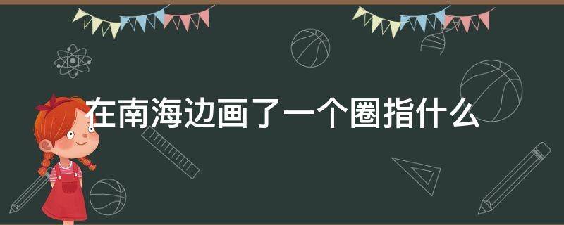 在南海边画了一个圈指什么 在南海边画了一个圈指什么地方