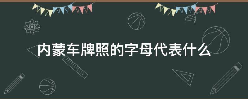 内蒙车牌照的字母代表什么 内蒙古的车牌号字母代表