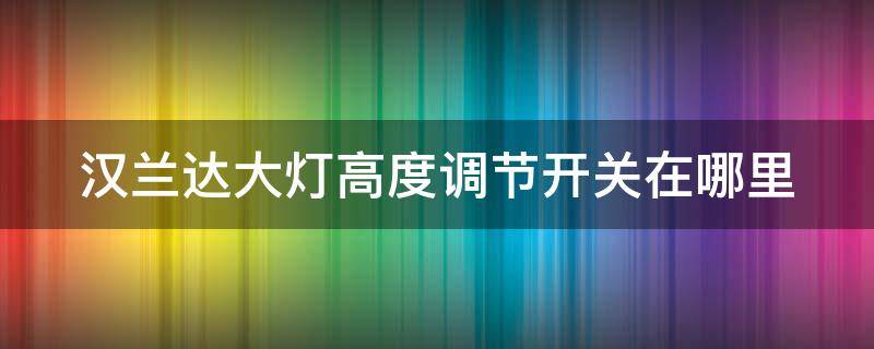 汉兰达大灯高度调节开关在哪里 新款汉兰达大灯怎么调试