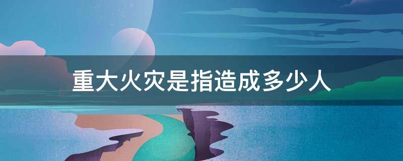 重大火灾是指造成多少人 重大火灾是指造成多少人重伤