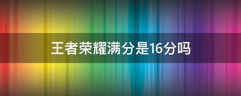 王者荣耀满分是16分吗 王者16分算满分吗
