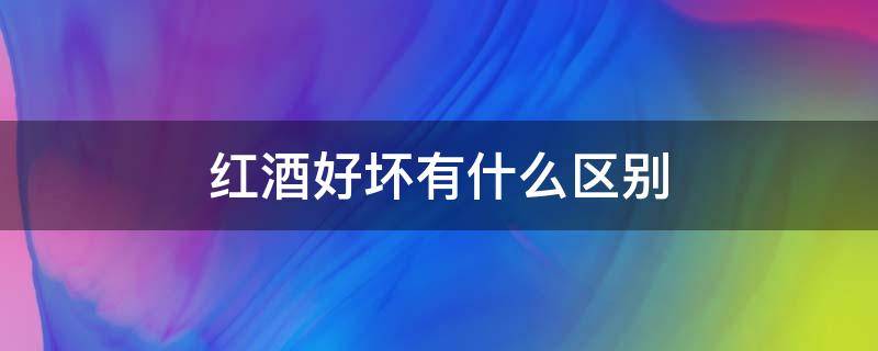 红酒好坏有什么区别 怎么区别红酒的好与坏