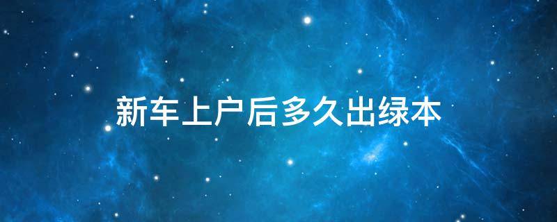 新车上户后多久出绿本（新车落户什么时候取绿本）