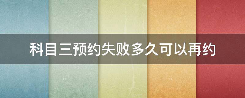 科目三预约失败多久可以再约（科目三预约失败后多久可以再约）