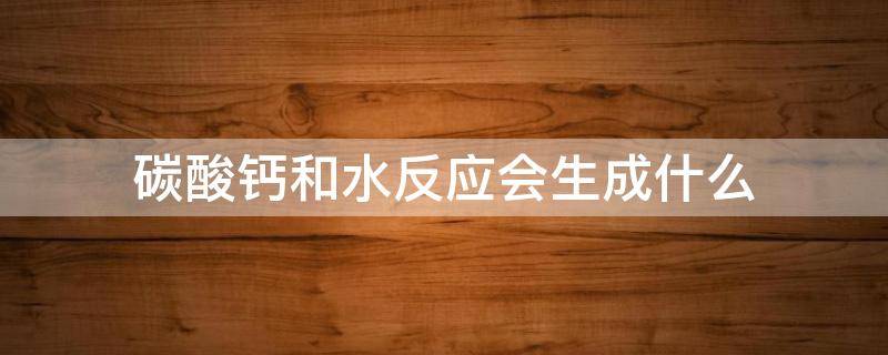 碳酸钙和水反应会生成什么 水和什么反应能生成碳酸钙