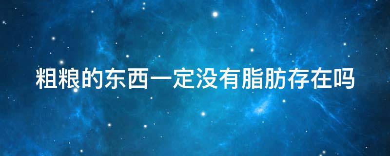 粗粮的东西一定没有脂肪存在吗 粗粮有脂肪吗?