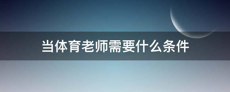 当体育老师需要什么条件（现在当体育老师需要什么条件）