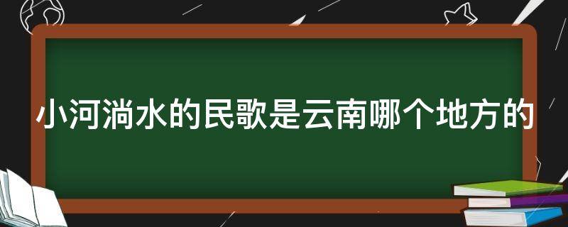 小河淌水的民歌是云南哪个地方的 《小河淌水》是云南哪里的民歌?