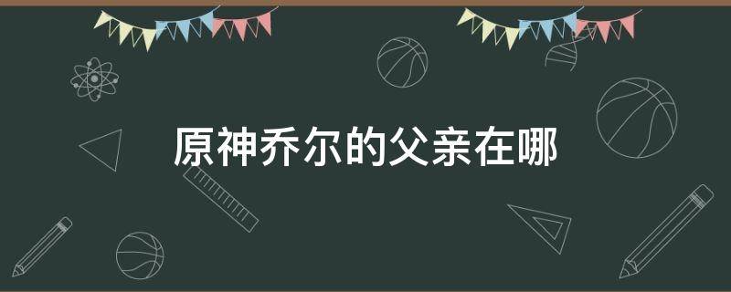 原神乔尔的父亲在哪 原神 乔尔的父亲在哪里