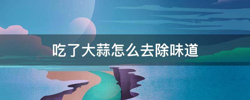 吃了大蒜怎么去除味道 吃完大蒜味道怎么去除