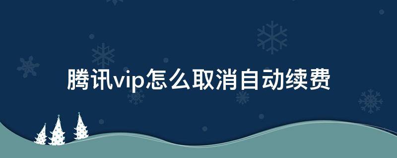腾讯vip怎么取消自动续费（vivo手机腾讯vip怎么取消自动续费）