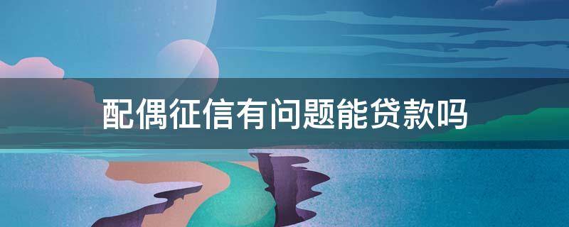 配偶征信有问题能贷款吗（配偶有征信问题能贷公积金么）