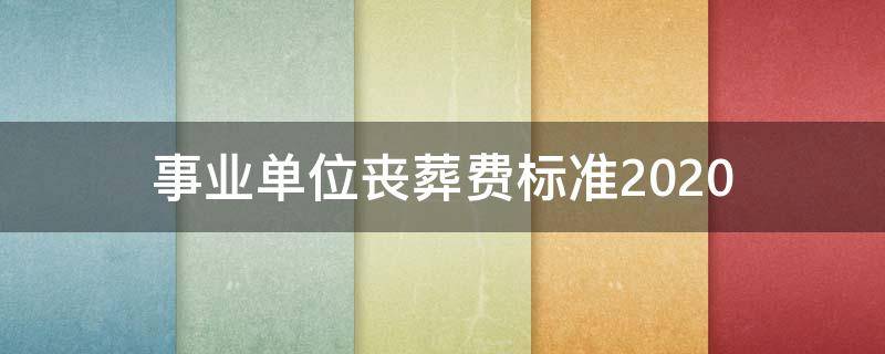 事业单位丧葬费标准2020（事业单位丧葬费标准是多少）