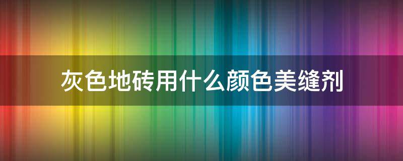 灰色地砖用什么颜色美缝剂 灰色地砖用什么颜色美缝剂图片