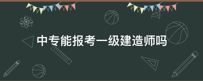 中专能报考一级建造师吗（中专可以报考一级建造师吗）