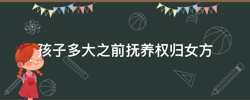 孩子多大之前抚养权归女方（孩子几岁抚养权判给女方）