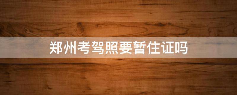 郑州考驾照要暂住证吗（外地户口在郑州考驾照需要暂住证吗）