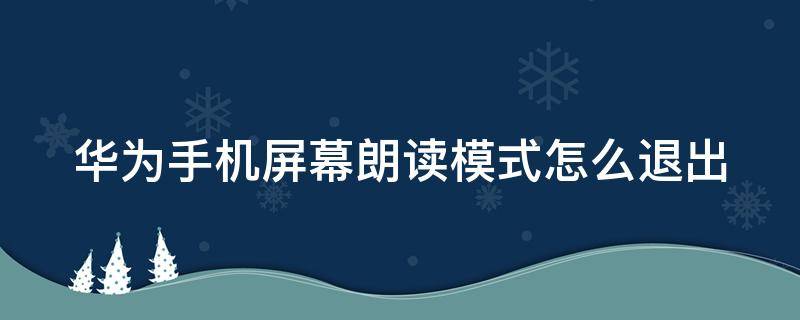 华为手机屏幕朗读模式怎么退出（华为手机屏幕朗读功能怎么退出）