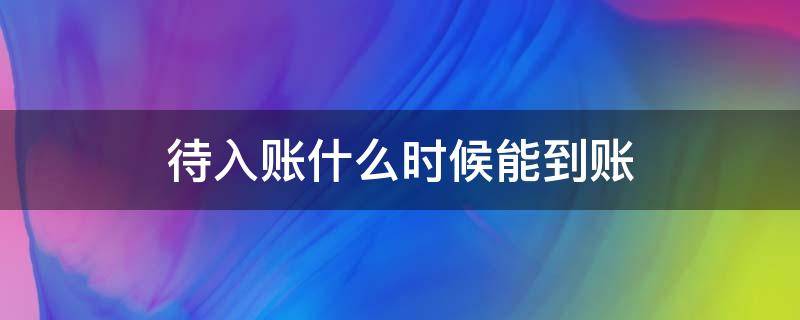 待入账什么时候能到账 已收钱待入账,多久能到账