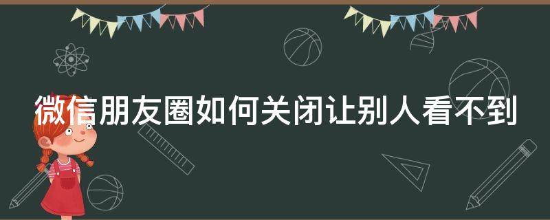 微信朋友圈如何关闭让别人看不到 微信朋友圈怎么关闭不让人看到