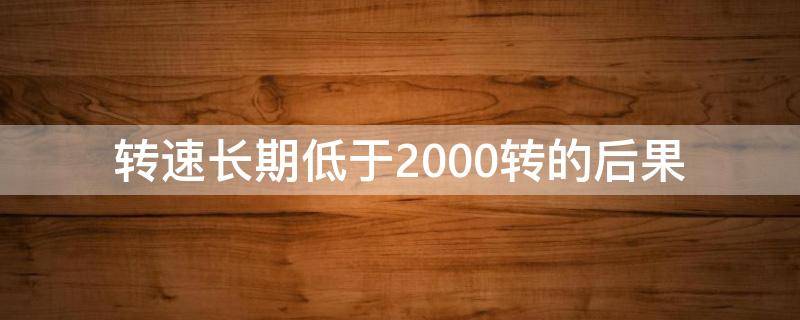 转速长期低于2000转的后果（转速超过2000会怎么样）