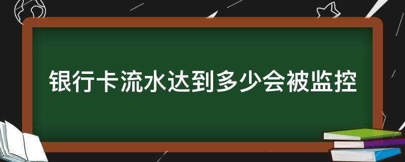 银行卡流水达到多少会被监控（个人银行卡流水达到多少会被监控）