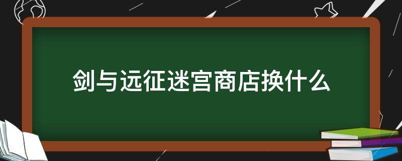 剑与远征迷宫商店换什么（剑与远征迷宫商店换什么划算）