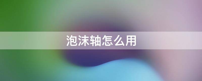 泡沫轴怎么用（泡沫轴怎么用?）