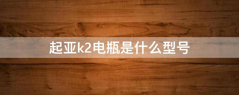 起亚k2电瓶是什么型号（起亚k2电瓶型号是什么?）