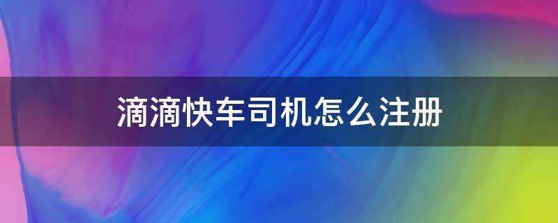 滴滴快车司机怎么注册（滴滴快车司机怎么注册 申请）