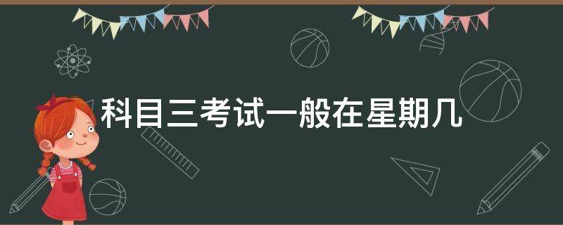 科目三考试一般在星期几（科目三每星期几考试）