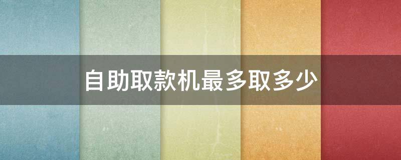 自助取款机最多取多少 广发银行自助取款机最多取多少