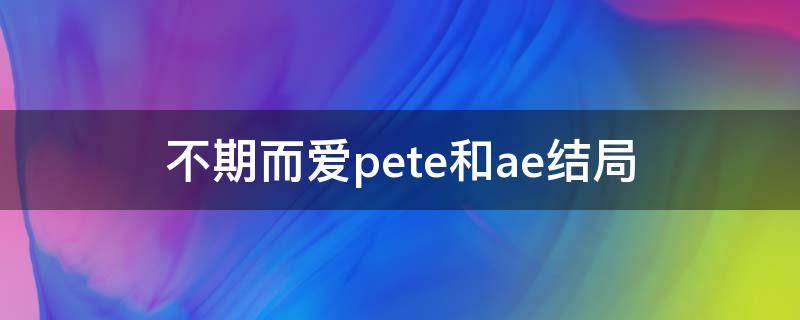 不期而爱pete和ae结局 不期而爱第二部pete和ae在一起了吗