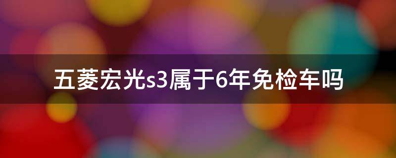 五菱宏光s3属于6年免检车吗（五菱宏光s3是六年免检车吗）