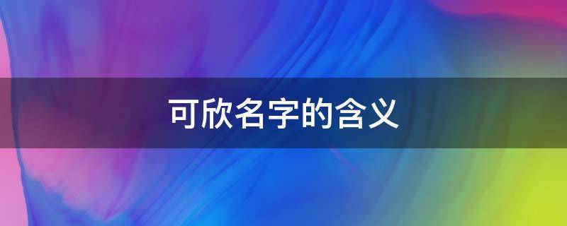 可欣名字的含义（可欣名字的含义打分）
