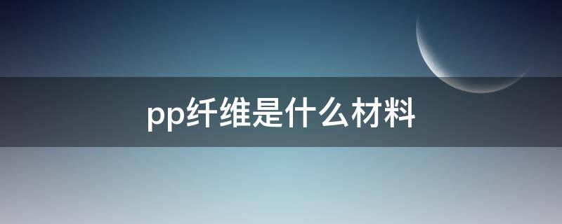pp纤维是什么材料 PP是哪种纤维