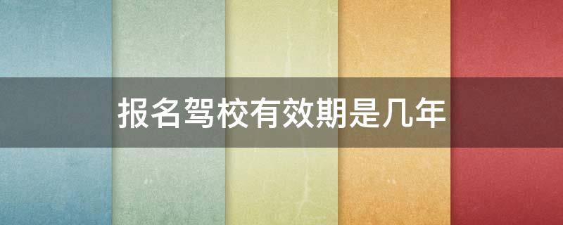 报名驾校有效期是几年（报名驾校的有效期是几年）