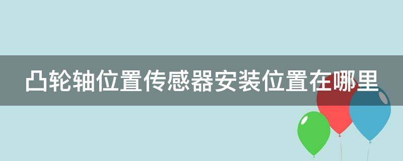 凸轮轴位置传感器安装位置在哪里 凸轮轴位置传感器安装位置在哪里图片