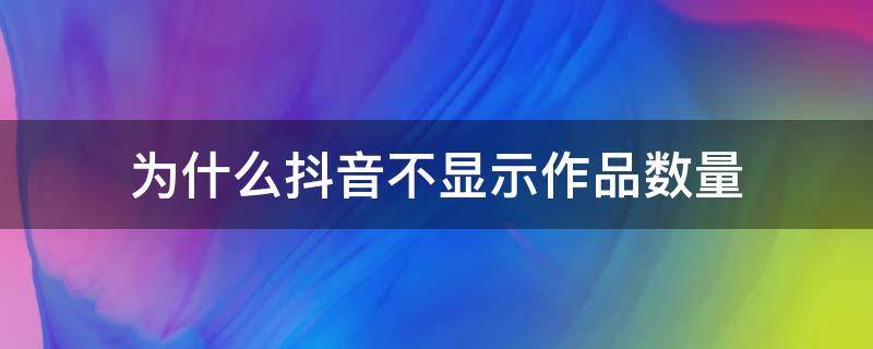 为什么抖音不显示作品数量（为什么抖音不显示作品数量了?）