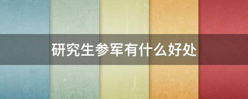 研究生参军有什么好处（研究生参军好吗）