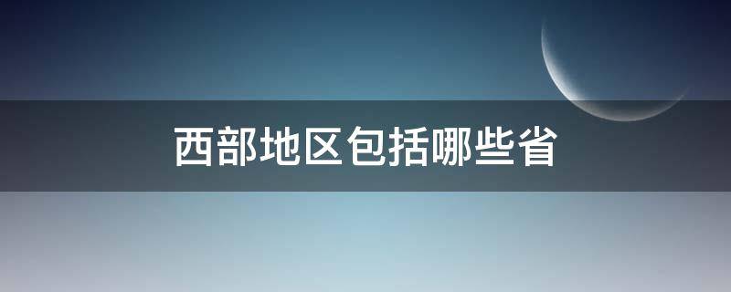 西部地区包括哪些省 我国西部地区包括哪些省