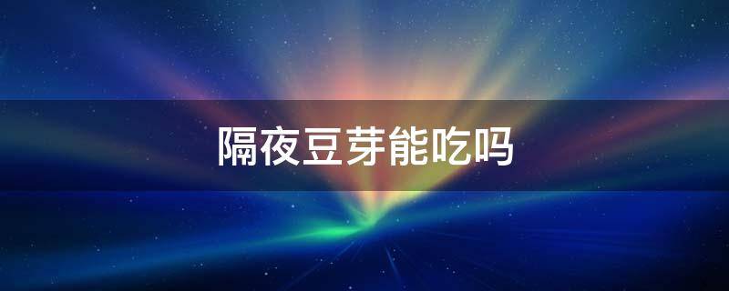 隔夜豆芽能吃吗（隔夜豆芽能吃不）