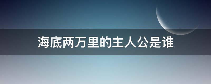 海底两万里的主人公是谁 海底两万里的主人公是谁他是个什么样的人
