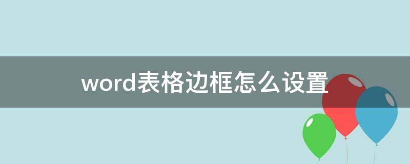 word表格边框怎么设置 word表格边框怎么设置颜色