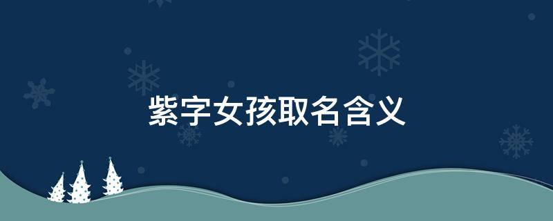 紫字女孩取名含义（紫字取名女孩名字寓意）