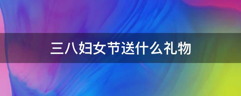 三八妇女节送什么礼物 三八妇女节送什么礼物合适