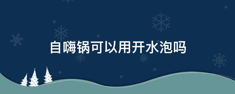 自嗨锅可以用开水泡吗（自嗨锅可以用自来水泡吗）